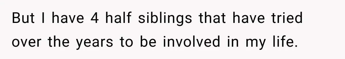 But I have 4 half siblings that have tried over the years to be involved in my life.
