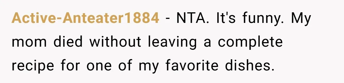 Active-Anteater1884 − NTA. It's funny. My mom died without leaving a complete recipe for one of my favorite dishes.