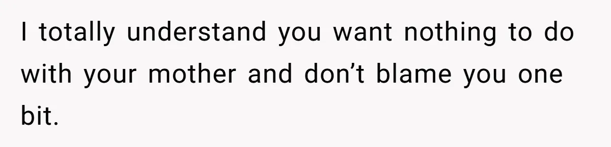 I totally understand you want nothing to do with your mother and don’t blame you one bit.