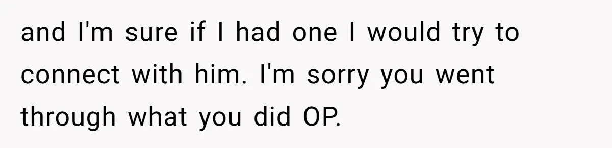 and I'm sure if I had one I would try to connect with him. I'm sorry you went through what you did OP.