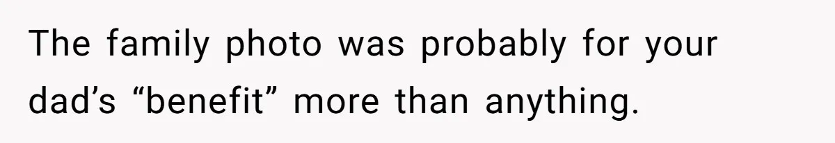 The family photo was probably for your dad’s “benefit” more than anything.