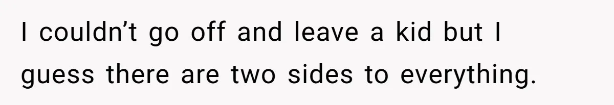 I couldn’t go off and leave a kid but I guess there are two sides to everything.