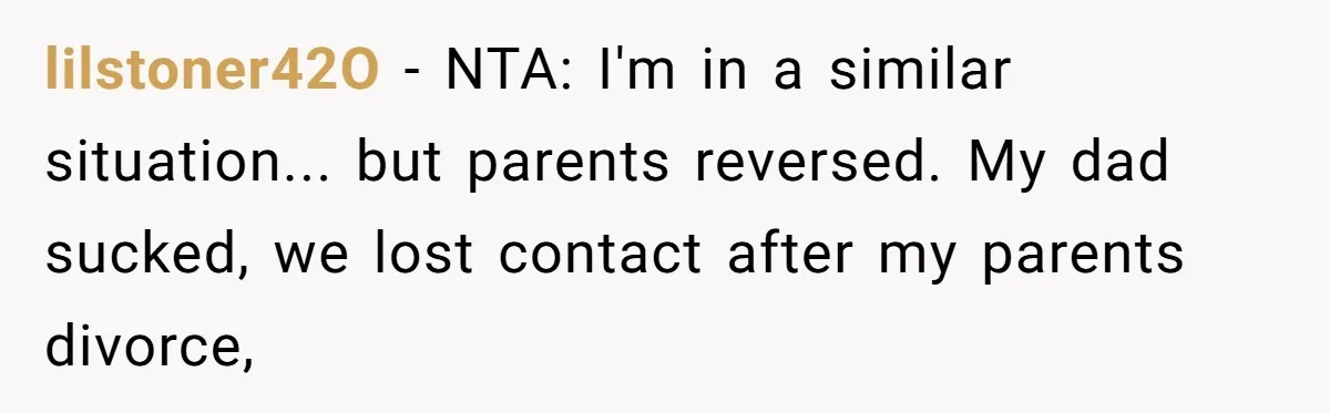 lilstoner42O − NTA: I'm in a similar situation... but parents reversed. My dad sucked, we lost contact after my parents divorce,