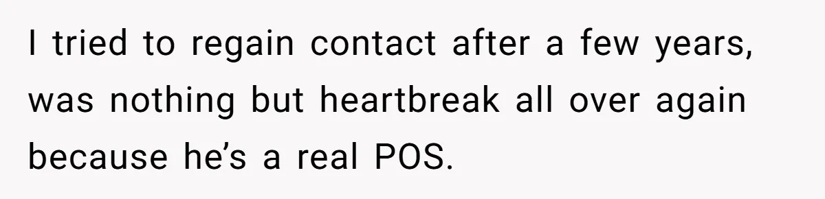 I tried to regain contact after a few years, was nothing but heartbreak all over again because he’s a real POS.