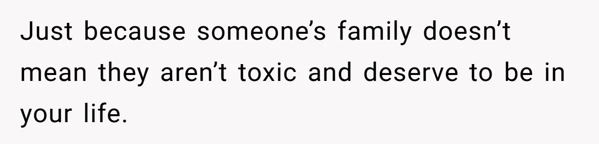 Just because someone’s family doesn’t mean they aren’t toxic and deserve to be in your life.