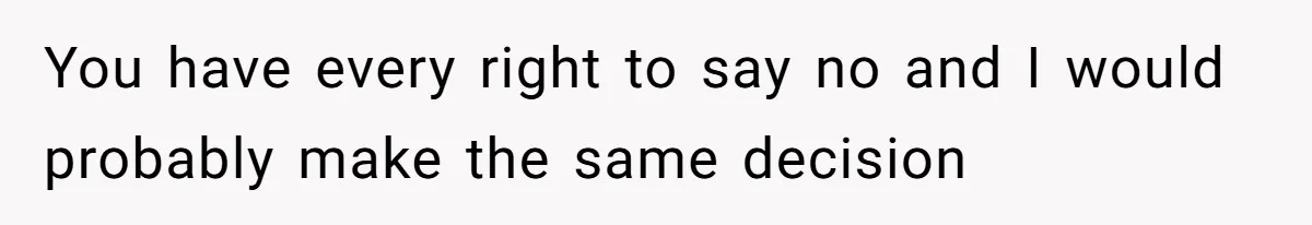 You have every right to say no and I would probably make the same decision