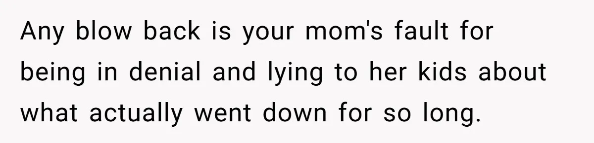 Any blow back is your mom's fault for being in denial and lying to her kids about what actually went down for so long.