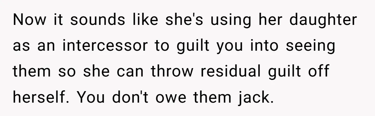 Now it sounds like she's using her daughter as an intercessor to guilt you into seeing them so she can throw residual guilt off herself. You don't owe them jack.