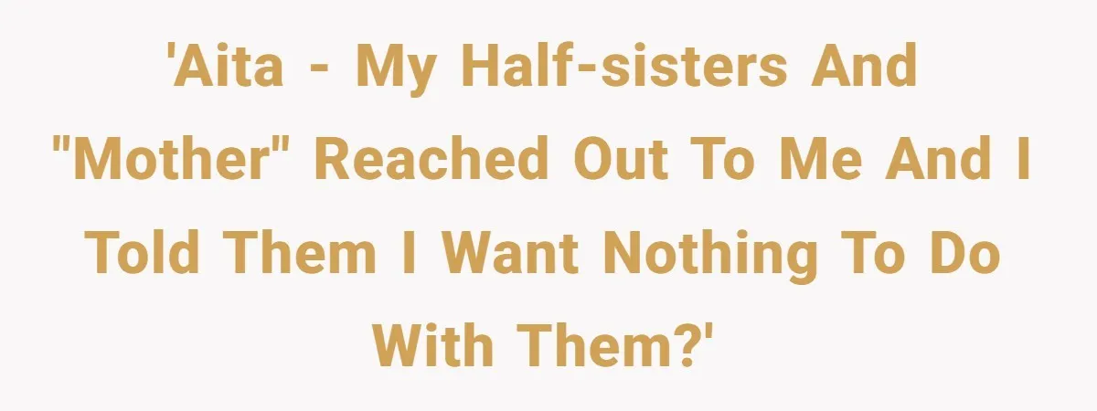 'AITA - My half-Sisters and "Mother" reached out to me and I told them I want nothing to do with them?'