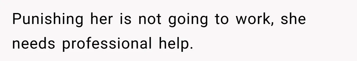 Punishing her is not going to work, she needs professional help.