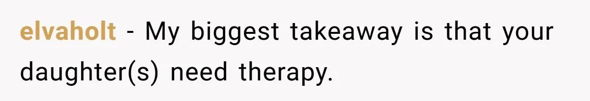 elvaholt − My biggest takeaway is that your daughter(s) need therapy.
