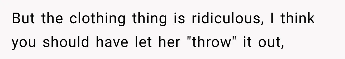 But the clothing thing is ridiculous, I think you should have let her "throw" it out,