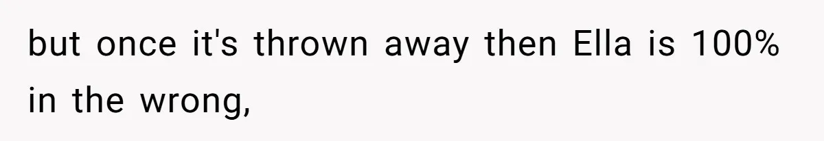 but once it's thrown away then Ella is 100% in the wrong,