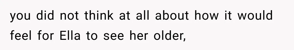 you did not think at all about how it would feel for Ella to see her older,