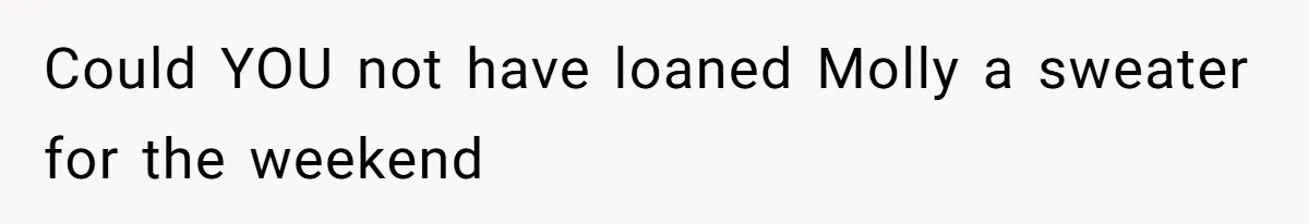 Could YOU not have loaned Molly a sweater for the weekend