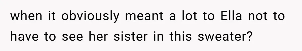 when it obviously meant a lot to Ella not to have to see her sister in this sweater?
