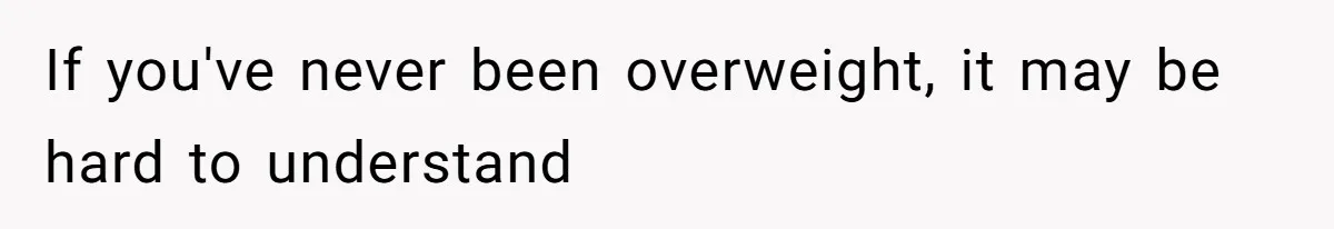 If you've never been overweight, it may be hard to understand