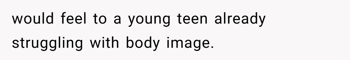 would feel to a young teen already struggling with body image.
