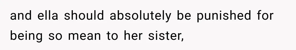 and ella should absolutely be punished for being so mean to her sister,