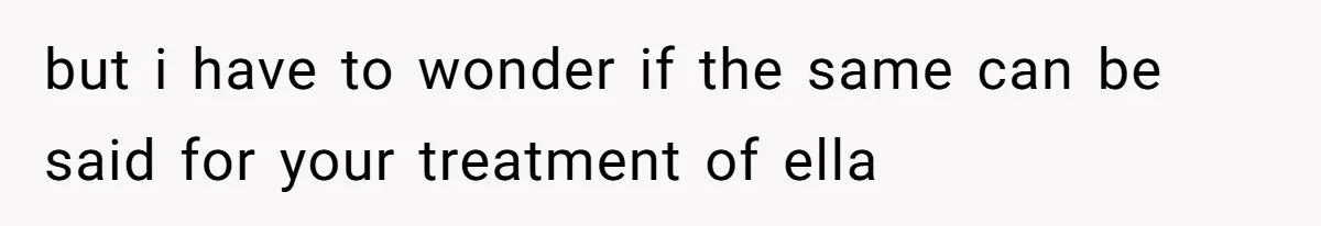 but i have to wonder if the same can be said for your treatment of ella