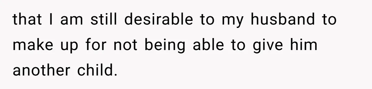that I am still desirable to my husband to make up for not being able to give him another child.