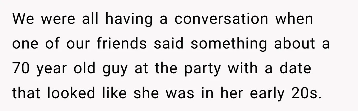 We were all having a conversation when one of our friends said something about a 70 year old guy at the party with a date that looked like she was...