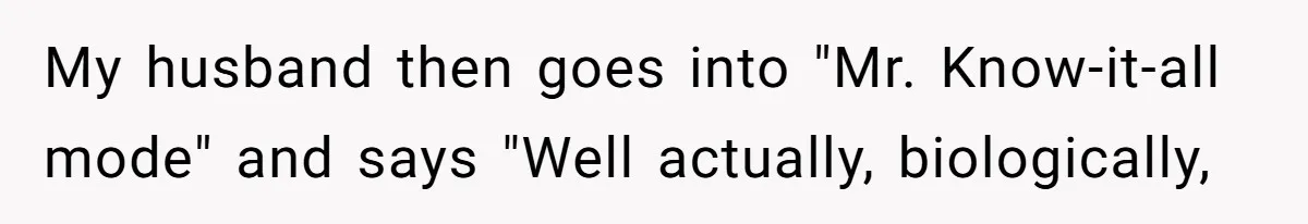 My husband then goes into "Mr. Know-it-all mode" and says "Well actually, biologically,