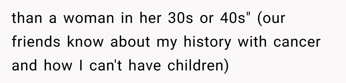 than a woman in her 30s or 40s" (our friends know about my history with cancer and how I can't have children)