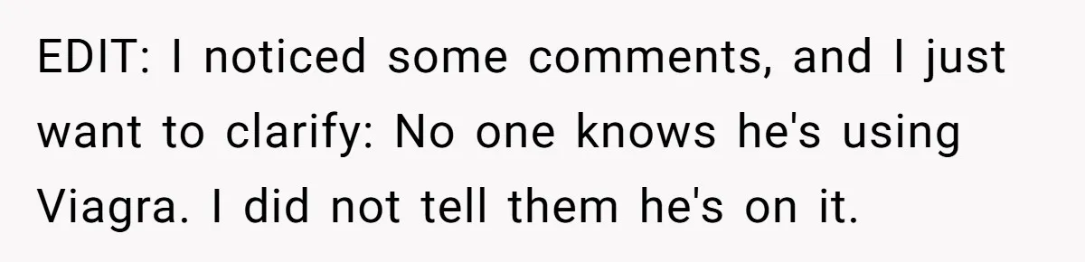 EDIT: I noticed some comments, and I just want to clarify: No one knows he's using Viagra. I did not tell them he's on it.