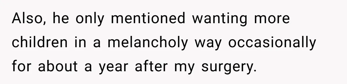 Also, he only mentioned wanting more children in a melancholy way occasionally for about a year after my surgery.