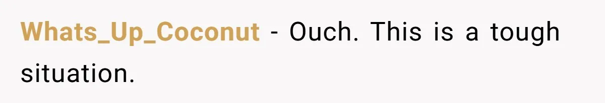 Whats_Up_Coconut − Ouch. This is a tough situation.