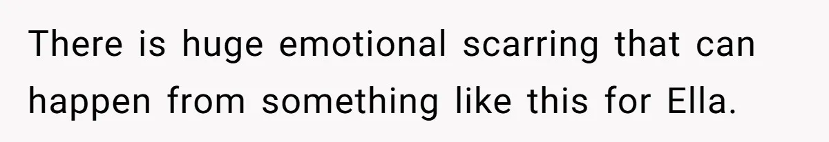 There is huge emotional scarring that can happen from something like this for Ella.