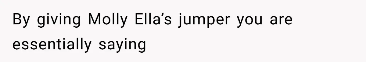 By giving Molly Ella’s jumper you are essentially saying