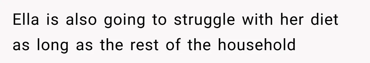Ella is also going to struggle with her diet as long as the rest of the household