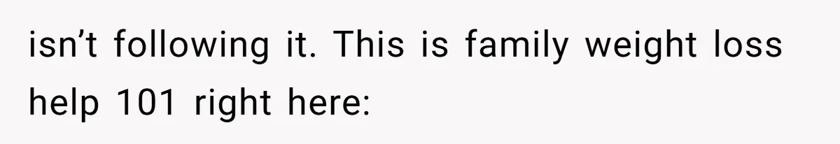 isn’t following it. This is family weight loss help 101 right here: