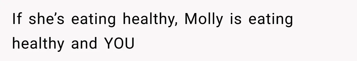 If she’s eating healthy, Molly is eating healthy and YOU