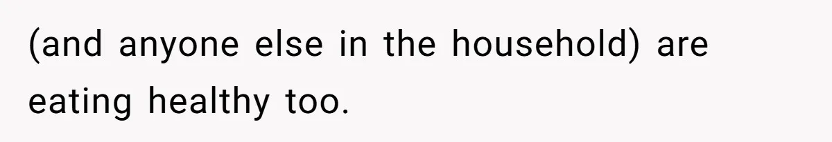 (and anyone else in the household) are eating healthy too.