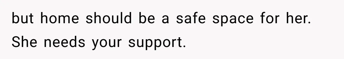 but home should be a safe space for her. She needs your support.