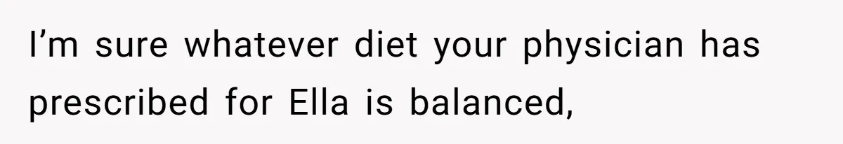 I’m sure whatever diet your physician has prescribed for Ella is balanced,