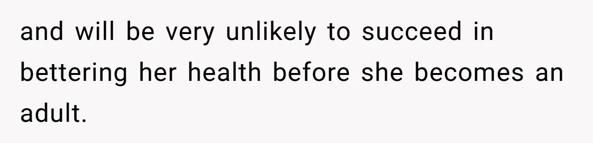 and will be very unlikely to succeed in bettering her health before she becomes an adult.