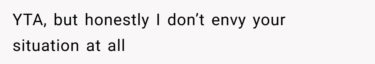 YTA, but honestly I don’t envy your situation at all