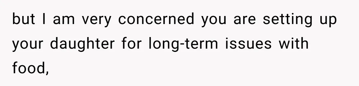 but I am very concerned you are setting up your daughter for long-term issues with food,