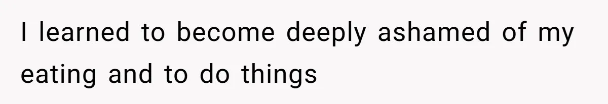 I learned to become deeply ashamed of my eating and to do things