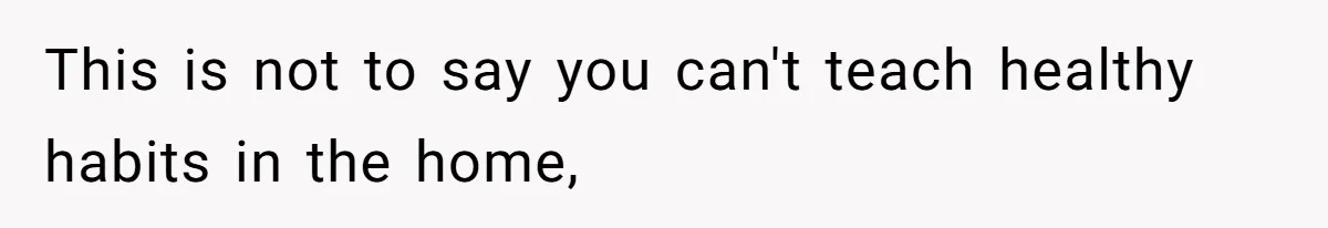 This is not to say you can't teach healthy habits in the home,