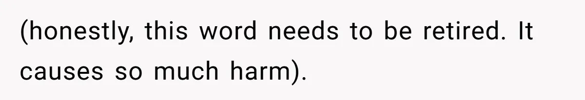 (honestly, this word needs to be retired. It causes so much harm).