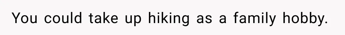 You could take up hiking as a family hobby.