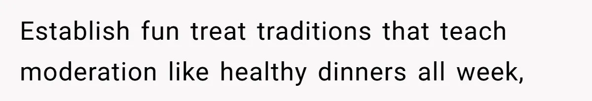 Establish fun treat traditions that teach moderation like healthy dinners all week,