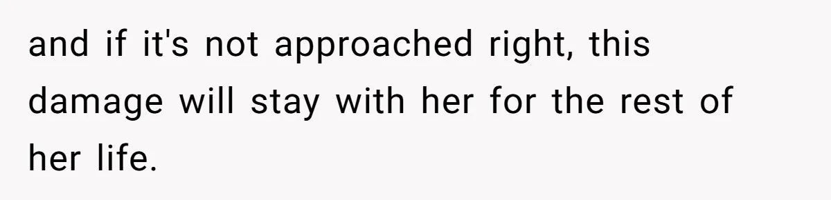and if it's not approached right, this damage will stay with her for the rest of her life.
