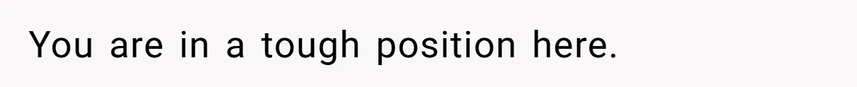 You are in a tough position here.