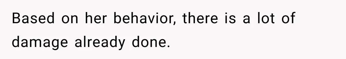Based on her behavior, there is a lot of damage already done.